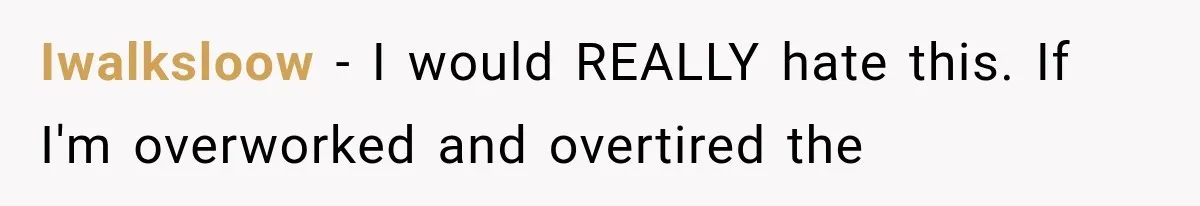 Iwalksloow − I would REALLY hate this. If I'm overworked and overtired the