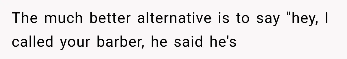 The much better alternative is to say "hey, I called your barber, he said he's