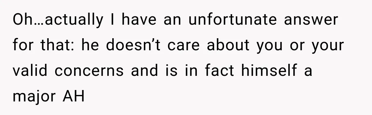 Oh…actually I have an unfortunate answer for that: he doesn’t care about you or your valid concerns and is in fact himself a major AH