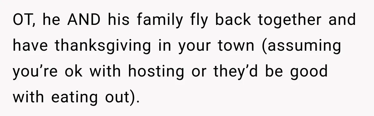 OT, he AND his family fly back together and have thanksgiving in your town (assuming you’re ok with hosting or they’d be good with eating out).