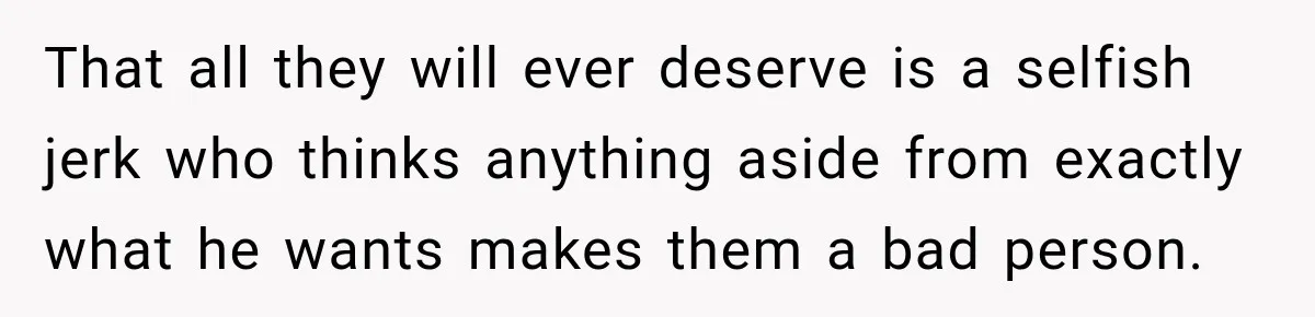 That all they will ever deserve is a selfish jerk who thinks anything aside from exactly what he wants makes them a bad person.