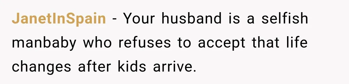 JanetInSpain − Your husband is a selfish manbaby who refuses to accept that life changes after kids arrive.