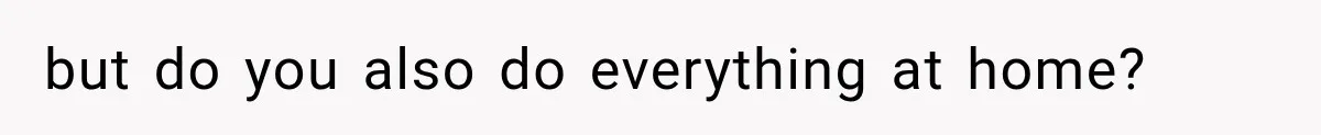 but do you also do everything at home?