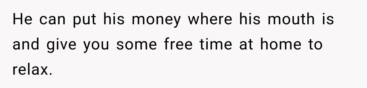 He can put his money where his mouth is and give you some free time at home to relax.