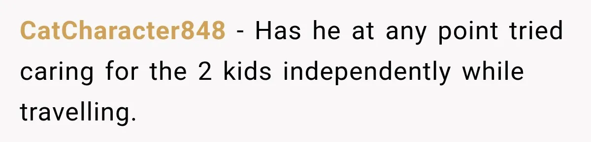 CatCharacter848 − Has he at any point tried caring for the 2 kids independently while travelling.