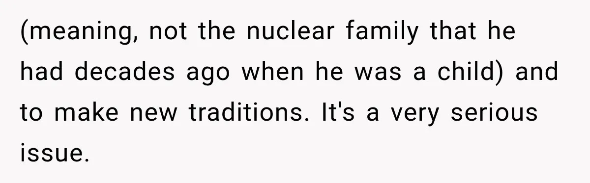 (meaning, not the nuclear family that he had decades ago when he was a child) and to make new traditions. It's a very serious issue.