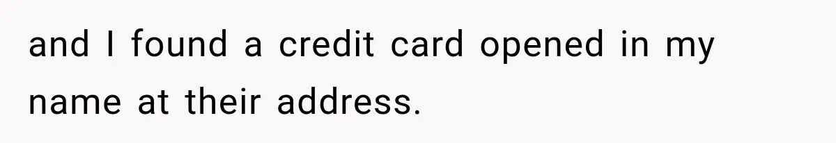 and I found a credit card opened in my name at their address.