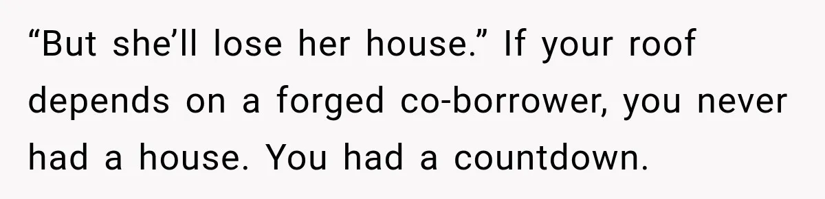 “But she’ll lose her house.” If your roof depends on a forged co-borrower, you never had a house. You had a countdown.