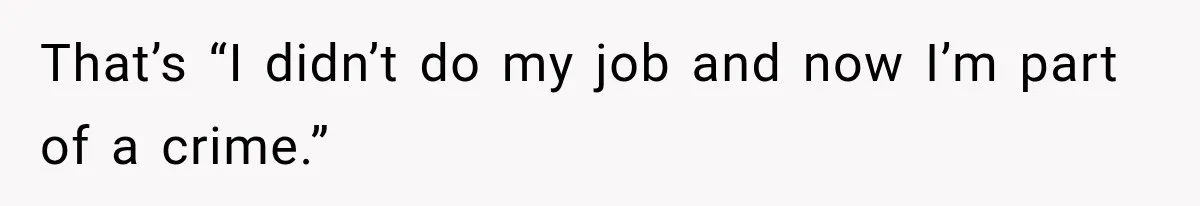 That’s “I didn’t do my job and now I’m part of a crime.”