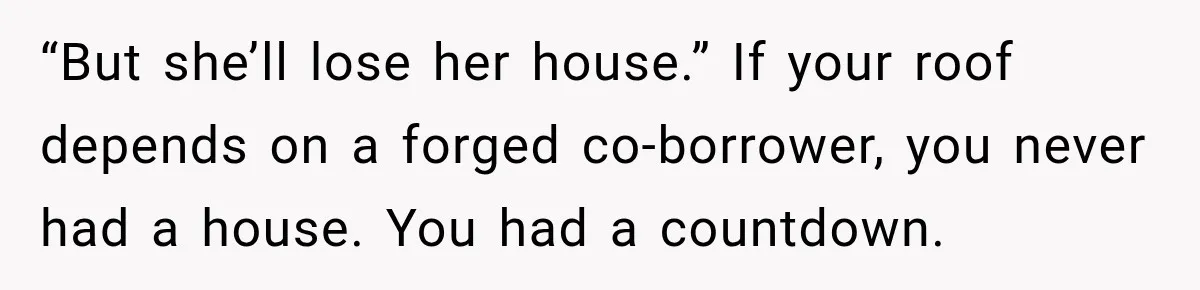 “But she’ll lose her house.” If your roof depends on a forged co-borrower, you never had a house. You had a countdown.