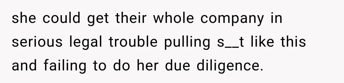 she could get their whole company in serious legal trouble pulling s__t like this and failing to do her due diligence.