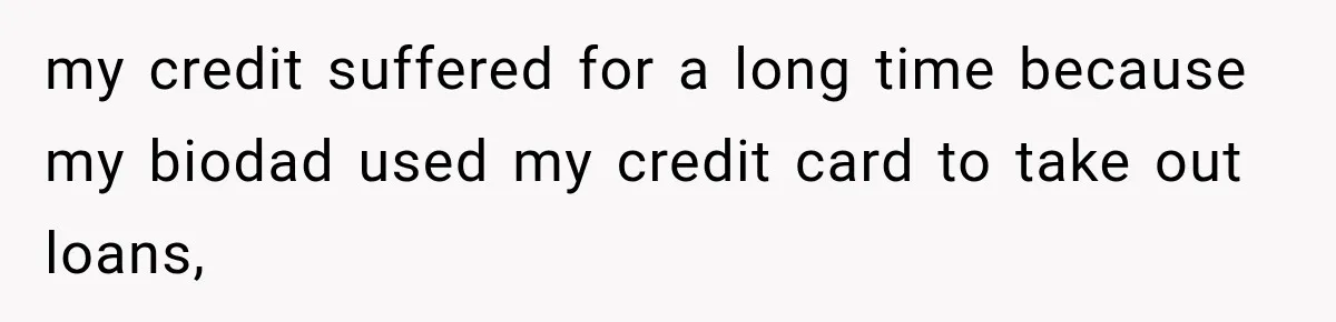 my credit suffered for a long time because my biodad used my credit card to take out loans,