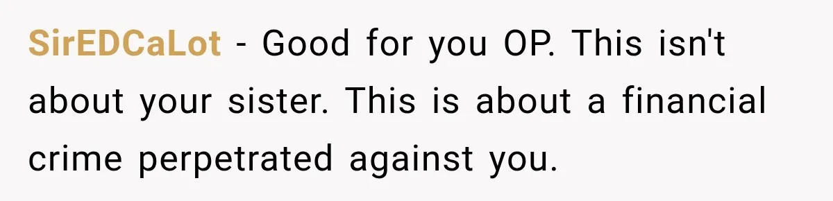 SirEDCaLot − Good for you OP. This isn't about your sister. This is about a financial crime perpetrated against you.