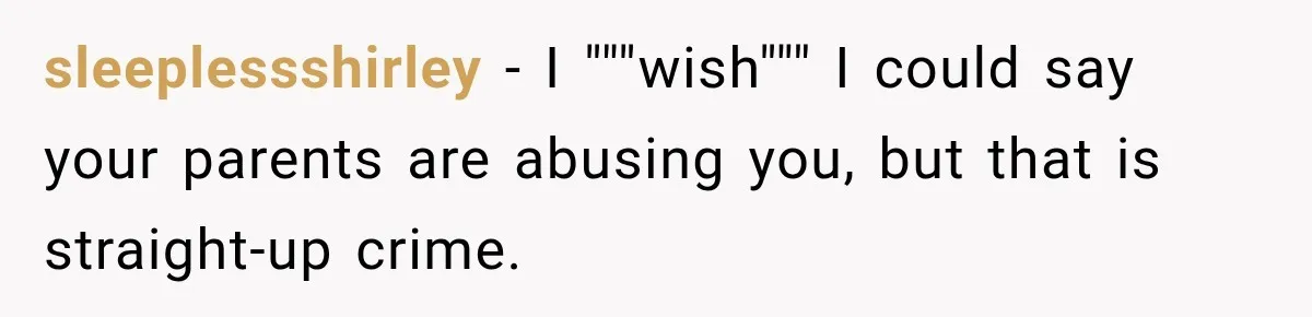sleeplessshirley − I """wish""" I could say your parents are abusing you, but that is straight-up crime.
