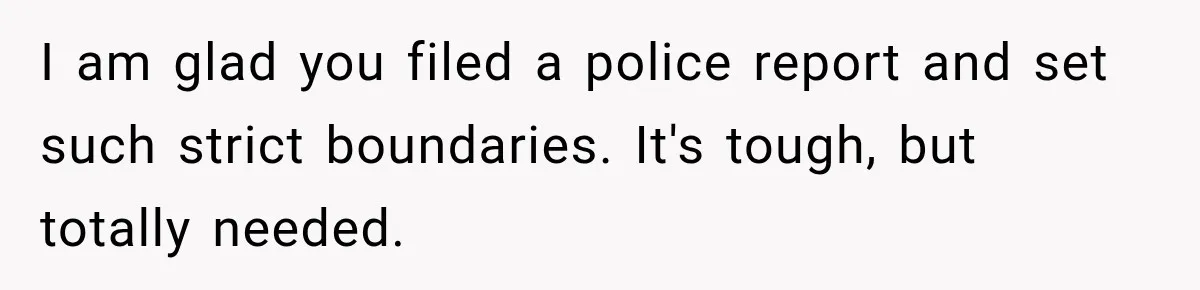 I am glad you filed a police report and set such strict boundaries. It's tough, but totally needed.