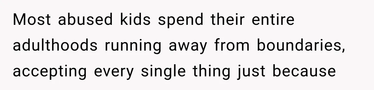 Most abused kids spend their entire adulthoods running away from boundaries, accepting every single thing just because