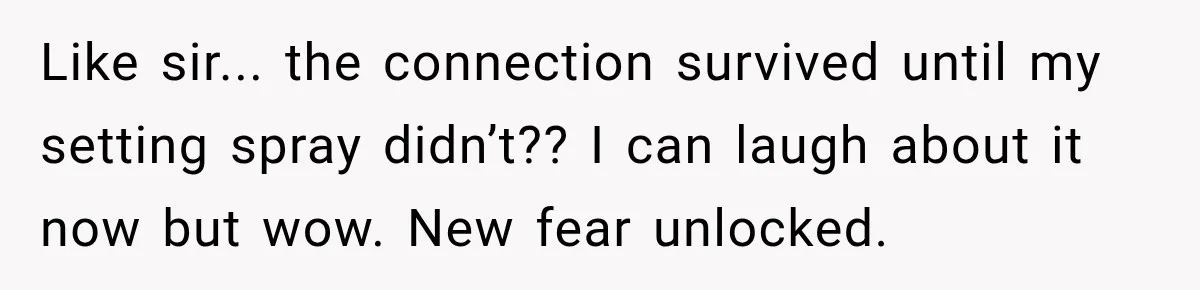 Like sir... the connection survived until my setting spray didn’t?? I can laugh about it now but wow. New fear unlocked.