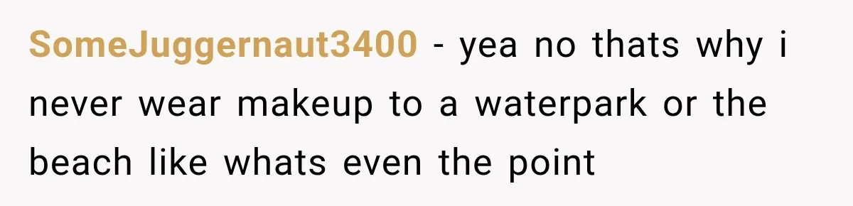 SomeJuggernaut3400 − yea no thats why i never wear makeup to a waterpark or the beach like whats even the point