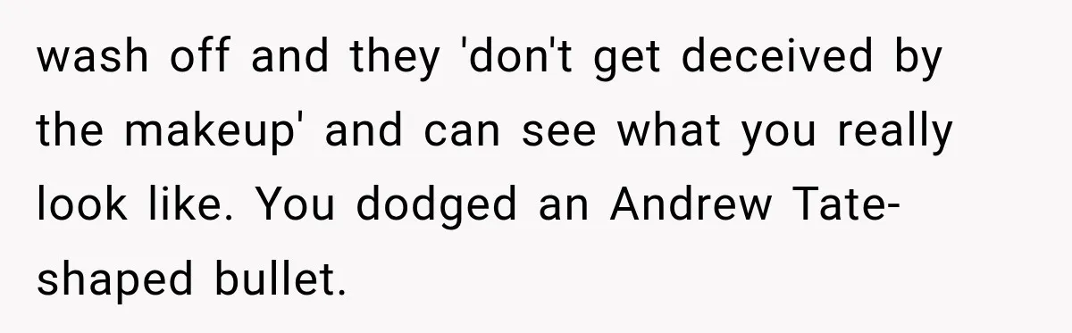 wash off and they 'don't get deceived by the makeup' and can see what you really look like. You dodged an Andrew Tate-shaped bullet.