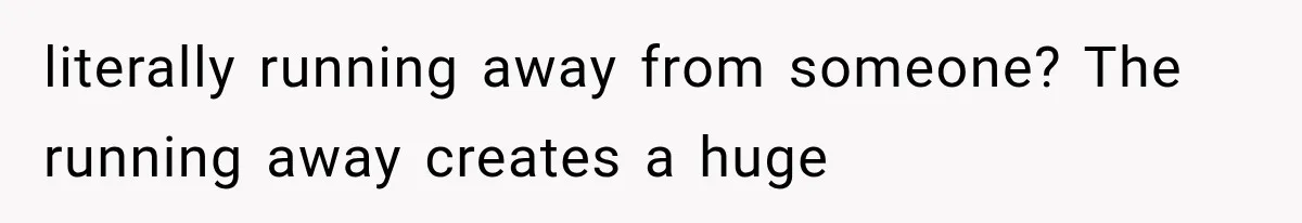literally running away from someone? The running away creates a huge