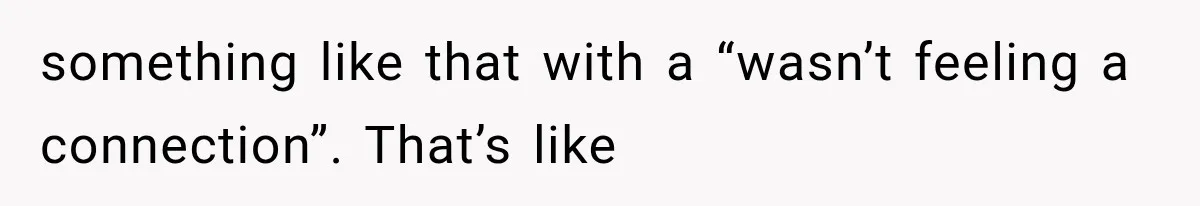something like that with a “wasn’t feeling a connection”. That’s like