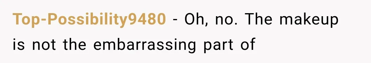 Top-Possibility9480 − Oh, no. The makeup is not the embarrassing part of