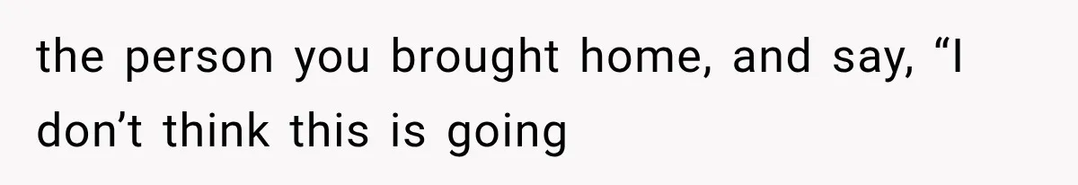 the person you brought home, and say, “I don’t think this is going