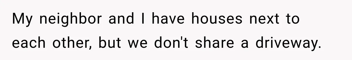 My neighbor and I have houses next to each other, but we don't share a driveway.