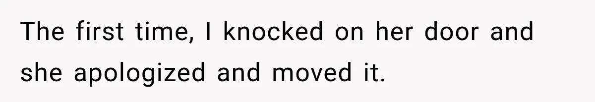 The first time, I knocked on her door and she apologized and moved it.