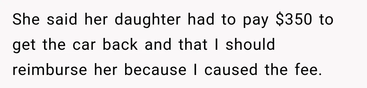 She said her daughter had to pay $350 to get the car back and that I should reimburse her because I caused the fee.