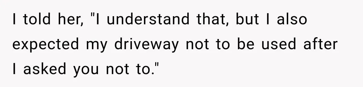 I told her, "I understand that, but I also expected my driveway not to be used after I asked you not to."