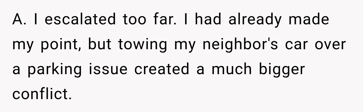 A. I escalated too far. I had already made my point, but towing my neighbor's car over a parking issue created a much bigger conflict.