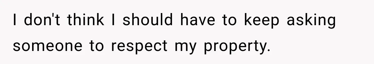 I don't think I should have to keep asking someone to respect my property.