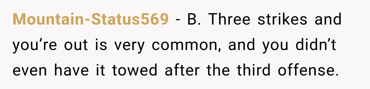 Mountain-Status569 − B. Three strikes and you’re out is very common, and you didn’t even have it towed after the third offense.