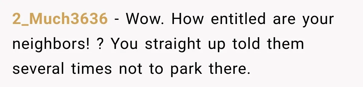 2_Much3636 − Wow. How entitled are your neighbors! ? You straight up told them several times not to park there.