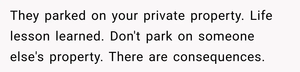 They parked on your private property. Life lesson learned. Don't park on someone else's property. There are consequences.