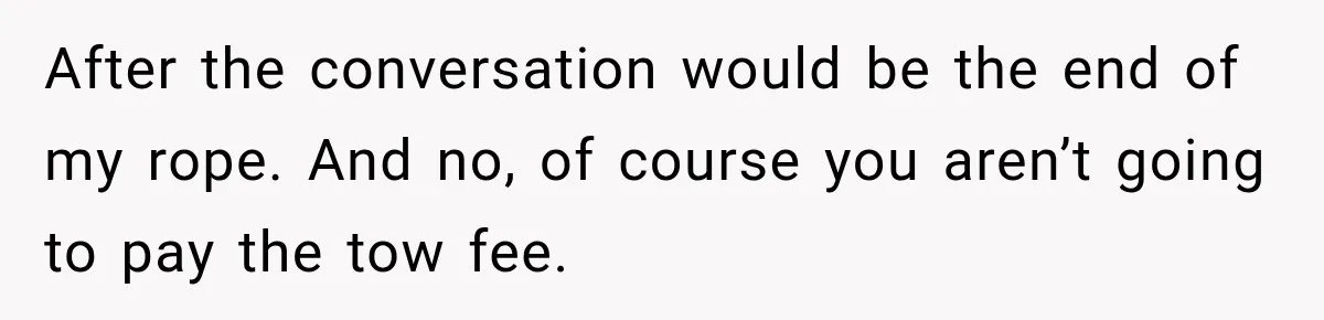 After the conversation would be the end of my rope. And no, of course you aren’t going to pay the tow fee.