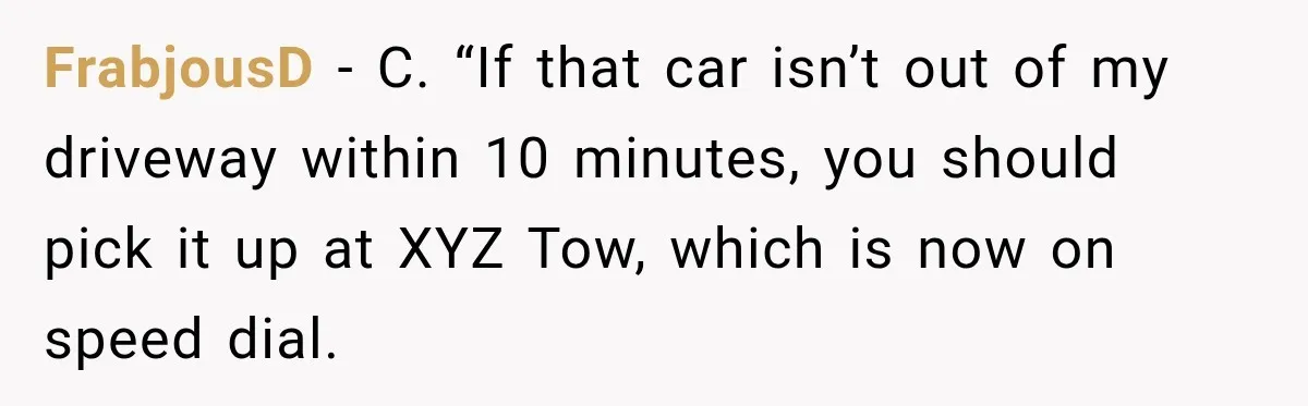 FrabjousD − C. “If that car isn’t out of my driveway within 10 minutes, you should pick it up at XYZ Tow, which is now on speed dial.