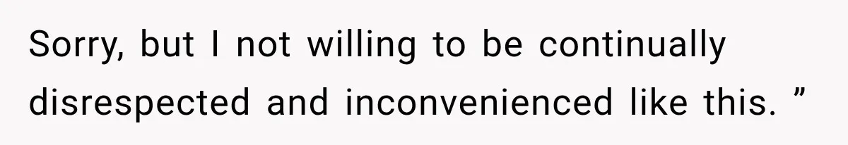 Sorry, but I not willing to be continually disrespected and inconvenienced like this. ”