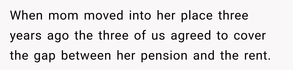 When mom moved into her place three years ago the three of us agreed to cover the gap between her pension and the rent.