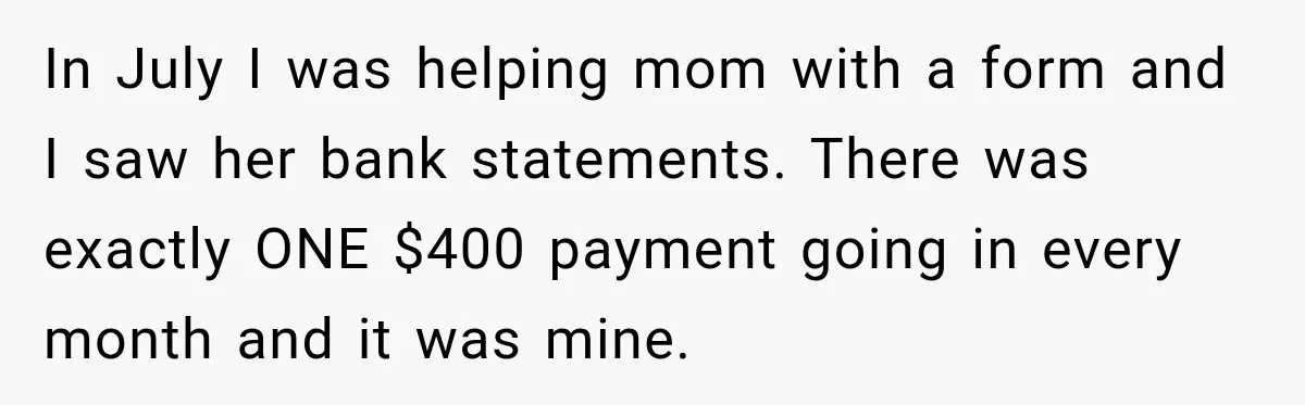In July I was helping mom with a form and I saw her bank statements. There was exactly ONE $400 payment going in every month and it was mine.