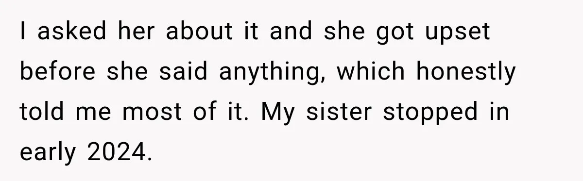 I asked her about it and she got upset before she said anything, which honestly told me most of it. My sister stopped in early 2024.