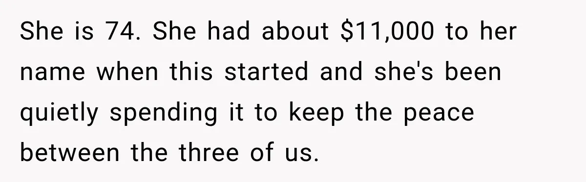 She is 74. She had about $11,000 to her name when this started and she's been quietly spending it to keep the peace between the three of us.