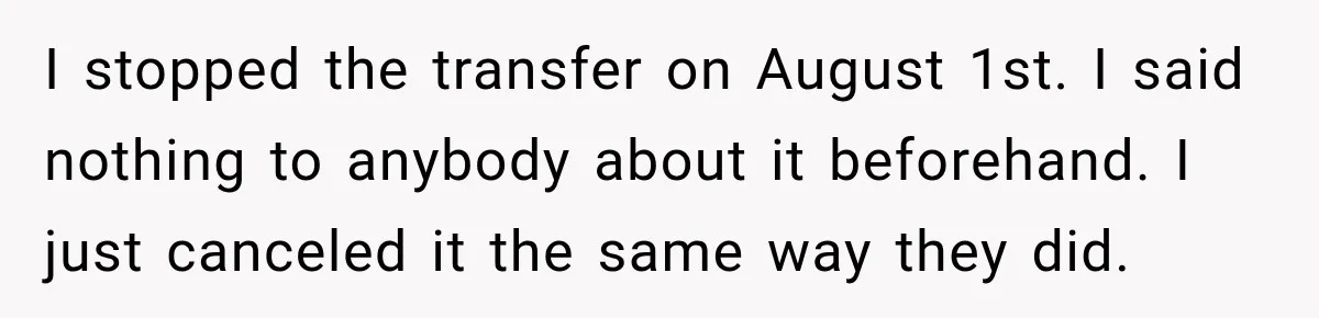 I stopped the transfer on August 1st. I said nothing to anybody about it beforehand. I just canceled it the same way they did.