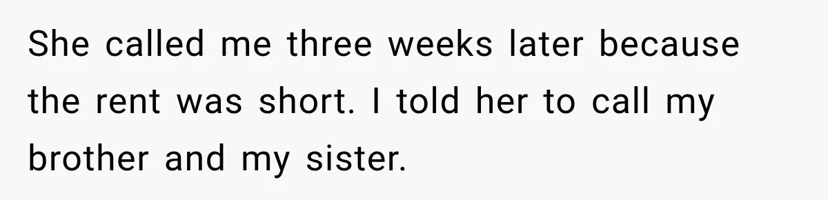 She called me three weeks later because the rent was short. I told her to call my brother and my sister.