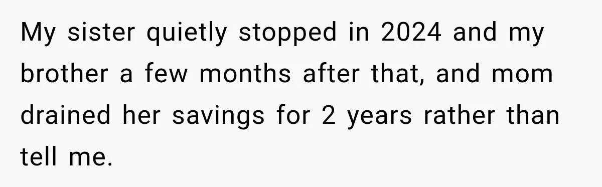 My sister quietly stopped in 2024 and my brother a few months after that, and mom drained her savings for 2 years rather than tell me.