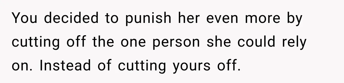 You decided to punish her even more by cutting off the one person she could rely on. Instead of cutting yours off.