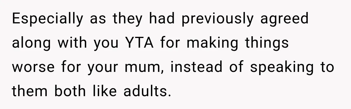 Especially as they had previously agreed along with you YTA for making things worse for your mum, instead of speaking to them both like adults.