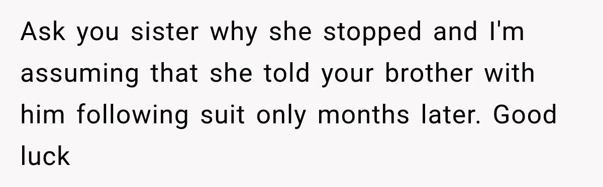 Ask you sister why she stopped and I'm assuming that she told your brother with him following suit only months later. Good luck