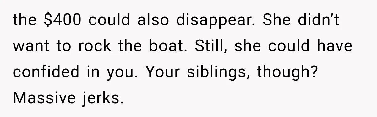 the $400 could also disappear. She didn’t want to rock the boat. Still, she could have confided in you. Your siblings, though? Massive jerks.